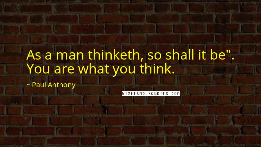 Paul Anthony Quotes: As a man thinketh, so shall it be". You are what you think.