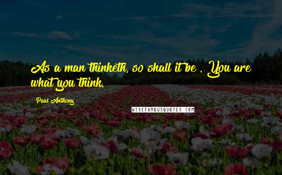 Paul Anthony Quotes: As a man thinketh, so shall it be". You are what you think.