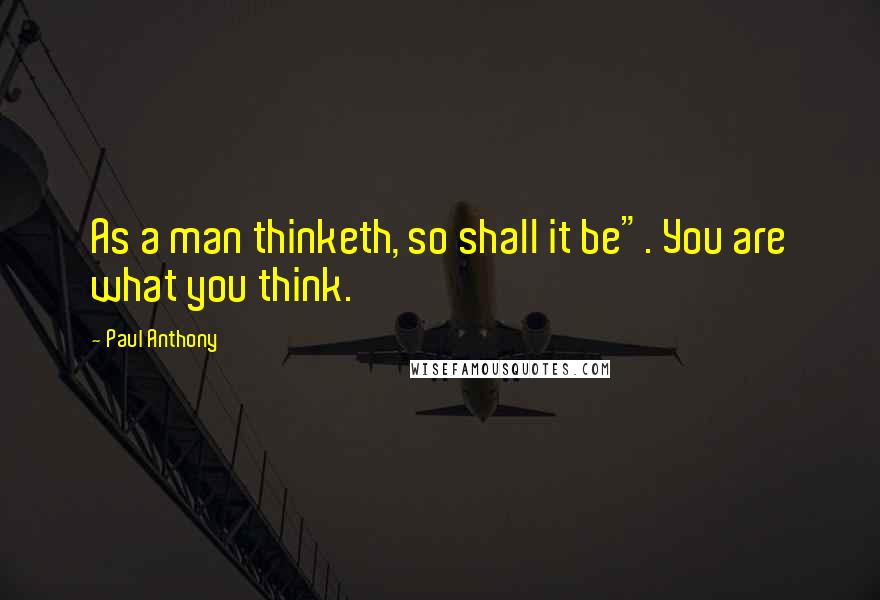 Paul Anthony Quotes: As a man thinketh, so shall it be". You are what you think.