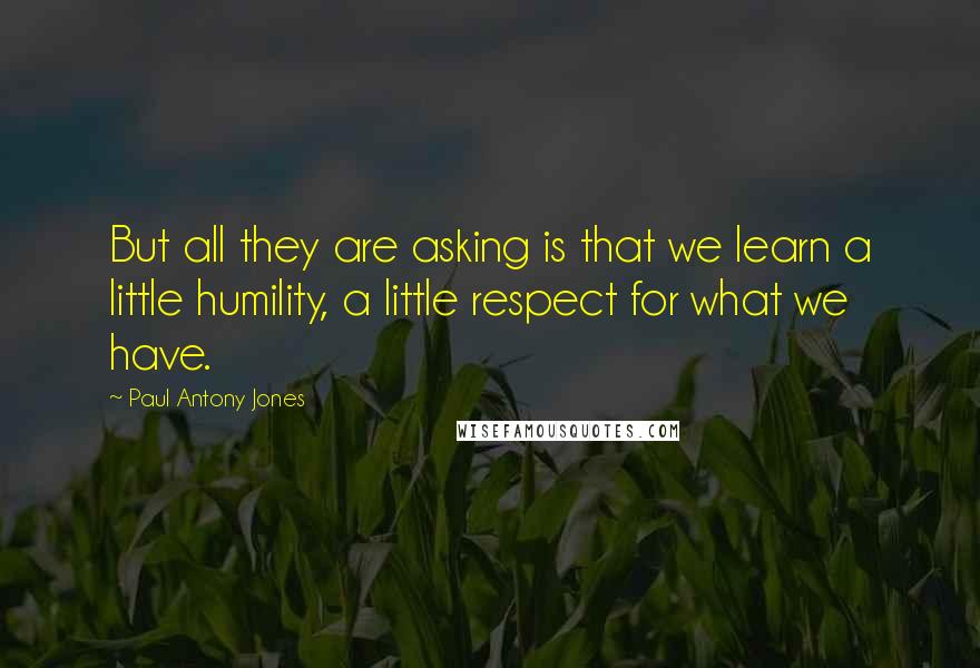 Paul Antony Jones Quotes: But all they are asking is that we learn a little humility, a little respect for what we have.