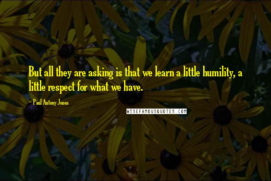 Paul Antony Jones Quotes: But all they are asking is that we learn a little humility, a little respect for what we have.