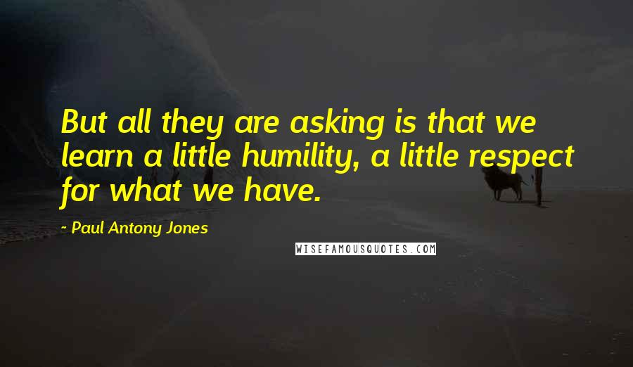 Paul Antony Jones Quotes: But all they are asking is that we learn a little humility, a little respect for what we have.