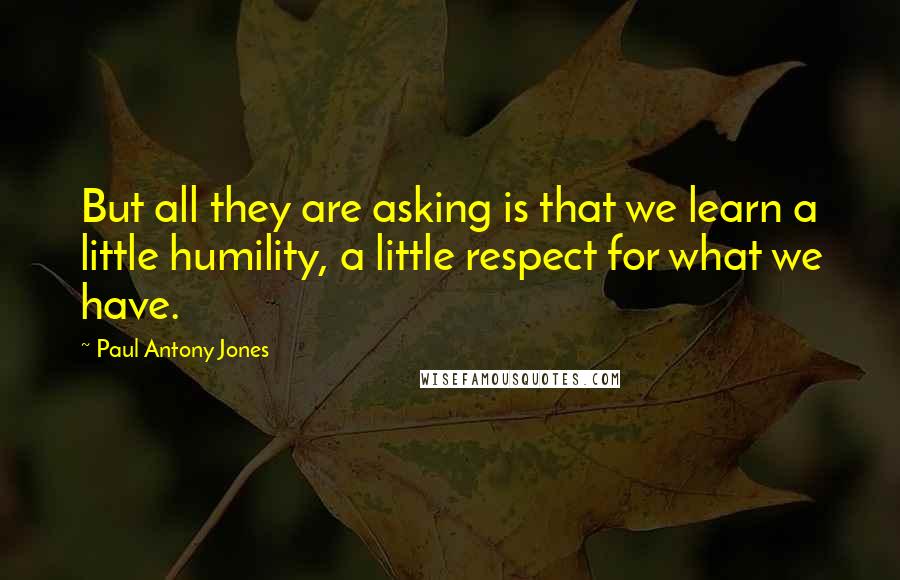 Paul Antony Jones Quotes: But all they are asking is that we learn a little humility, a little respect for what we have.