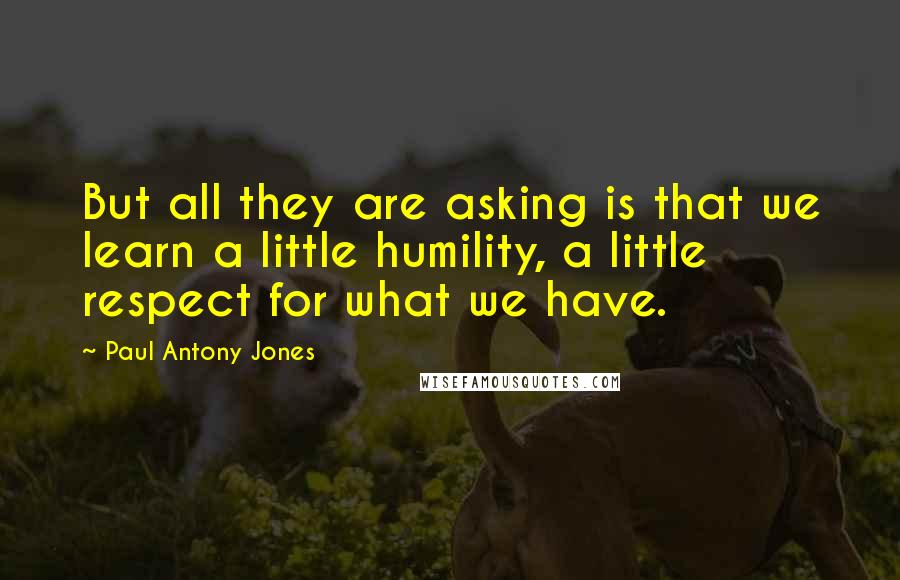 Paul Antony Jones Quotes: But all they are asking is that we learn a little humility, a little respect for what we have.