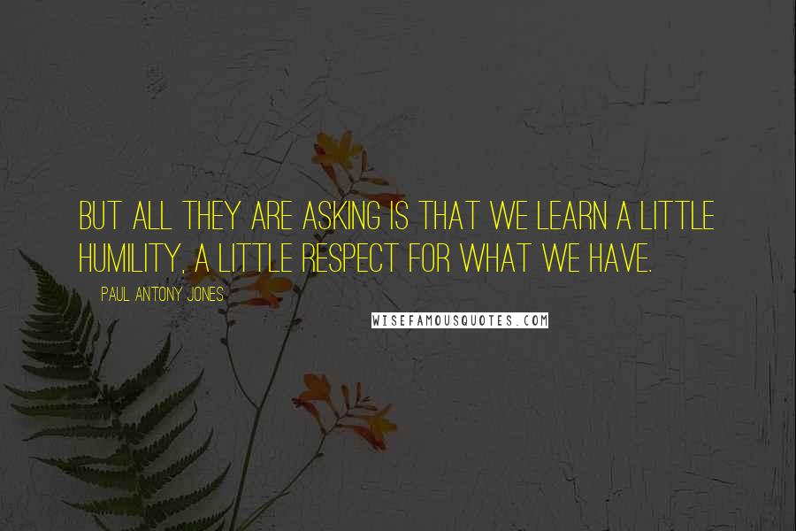 Paul Antony Jones Quotes: But all they are asking is that we learn a little humility, a little respect for what we have.