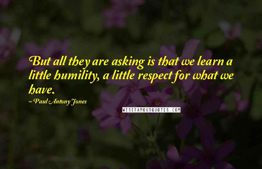 Paul Antony Jones Quotes: But all they are asking is that we learn a little humility, a little respect for what we have.