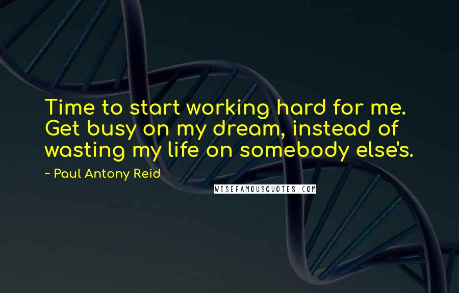 Paul Antony Reid Quotes: Time to start working hard for me. Get busy on my dream, instead of wasting my life on somebody else's.