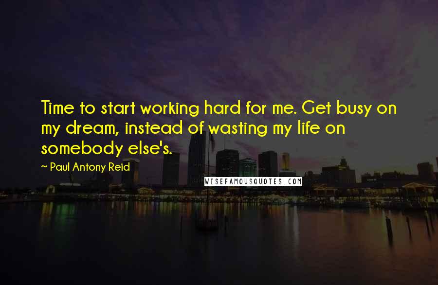 Paul Antony Reid Quotes: Time to start working hard for me. Get busy on my dream, instead of wasting my life on somebody else's.