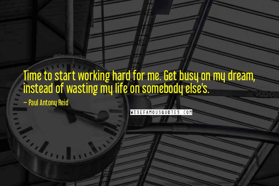 Paul Antony Reid Quotes: Time to start working hard for me. Get busy on my dream, instead of wasting my life on somebody else's.