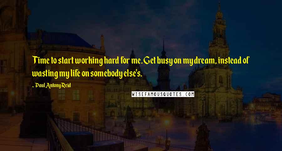 Paul Antony Reid Quotes: Time to start working hard for me. Get busy on my dream, instead of wasting my life on somebody else's.