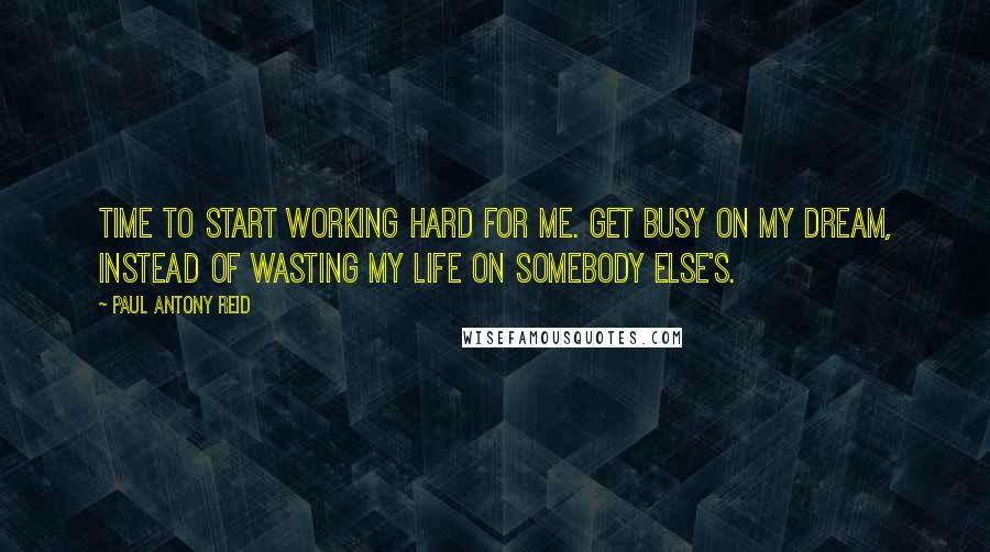 Paul Antony Reid Quotes: Time to start working hard for me. Get busy on my dream, instead of wasting my life on somebody else's.