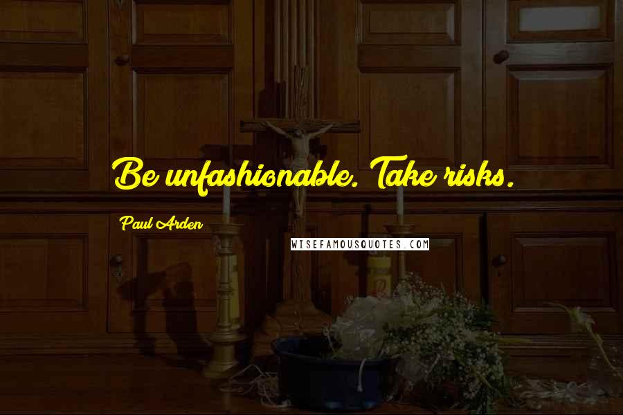 Paul Arden Quotes: Be unfashionable. Take risks.