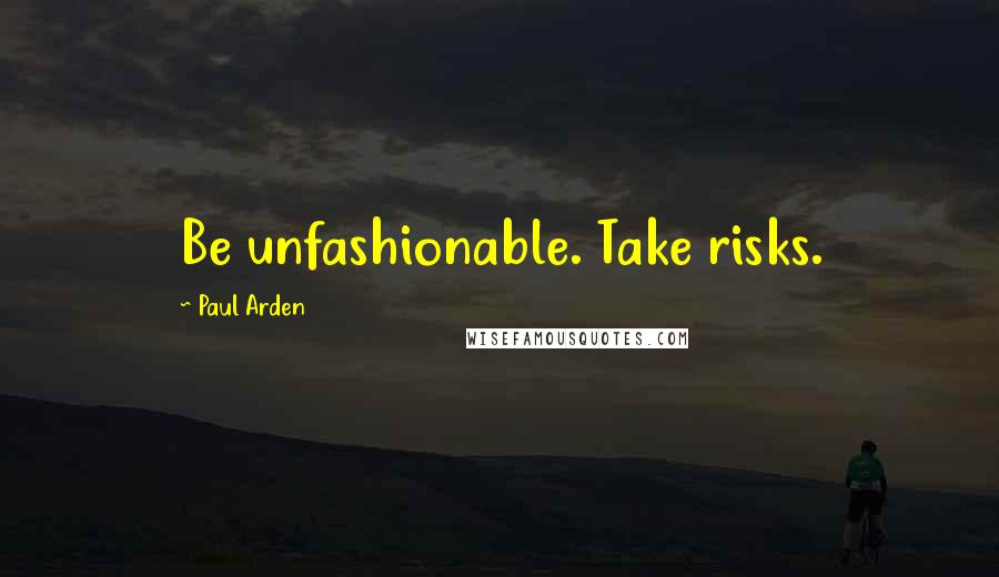 Paul Arden Quotes: Be unfashionable. Take risks.