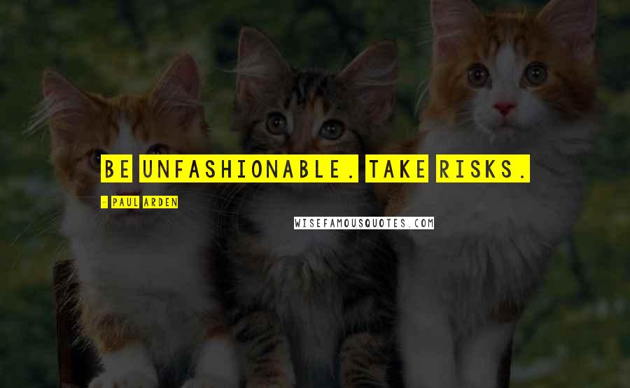 Paul Arden Quotes: Be unfashionable. Take risks.