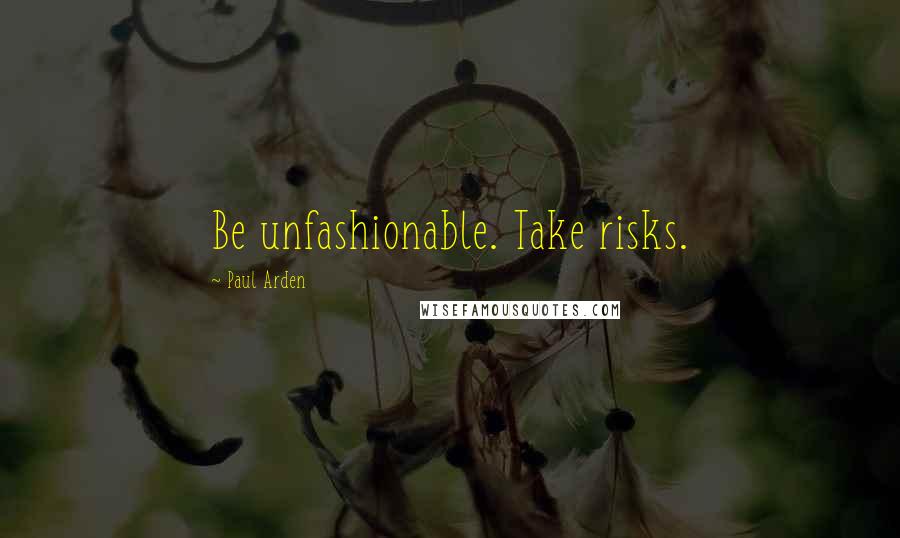 Paul Arden Quotes: Be unfashionable. Take risks.