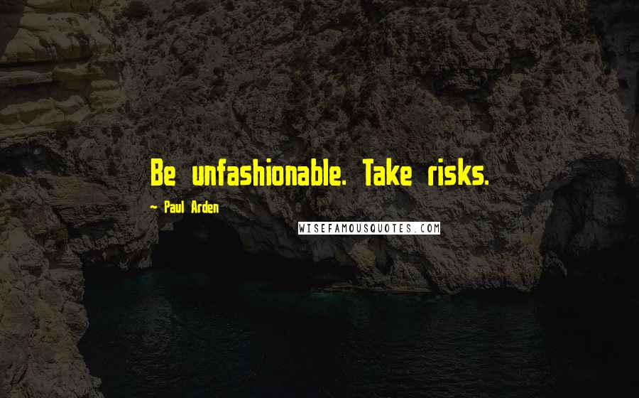 Paul Arden Quotes: Be unfashionable. Take risks.