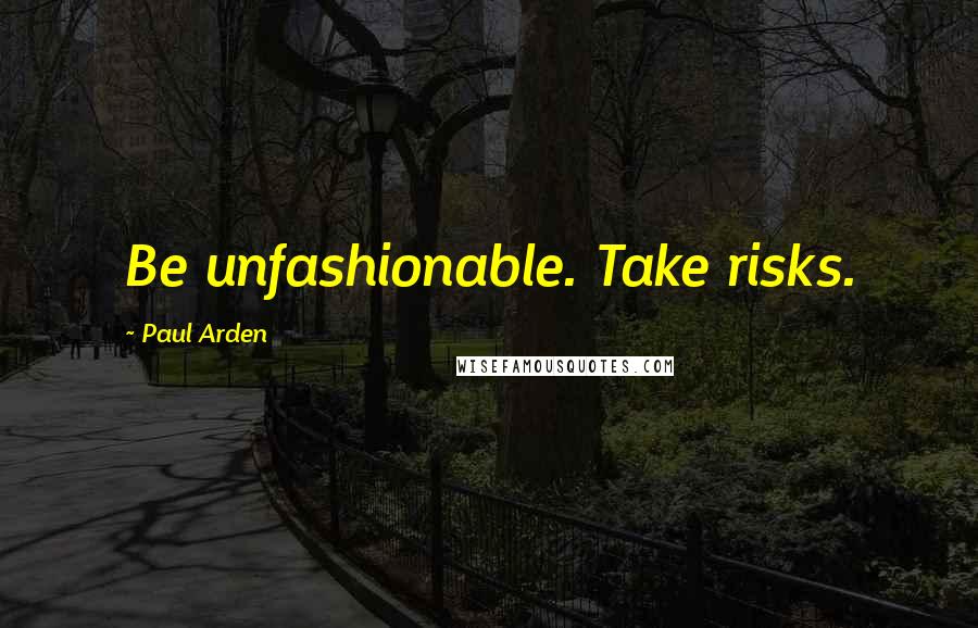 Paul Arden Quotes: Be unfashionable. Take risks.