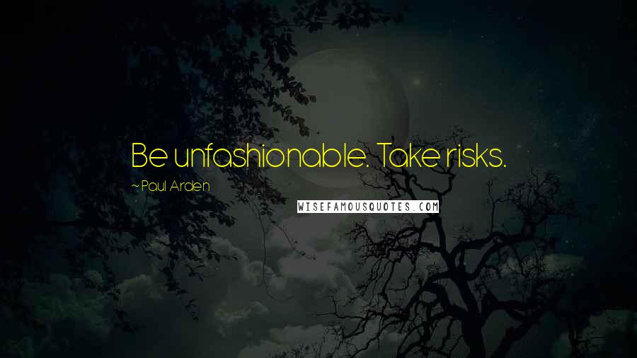 Paul Arden Quotes: Be unfashionable. Take risks.