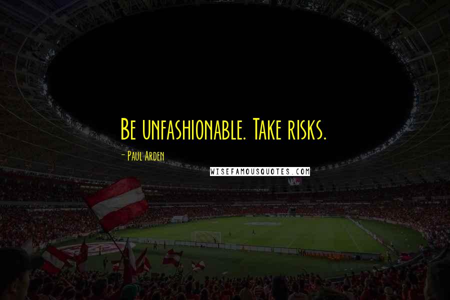 Paul Arden Quotes: Be unfashionable. Take risks.