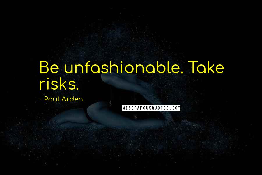 Paul Arden Quotes: Be unfashionable. Take risks.