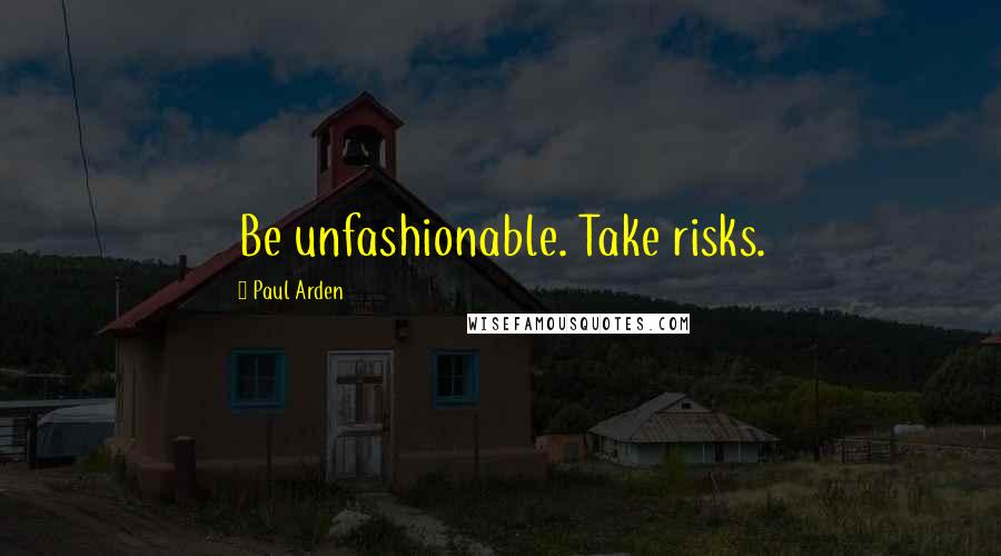 Paul Arden Quotes: Be unfashionable. Take risks.