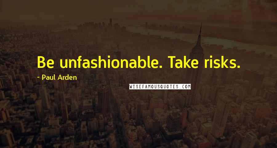 Paul Arden Quotes: Be unfashionable. Take risks.