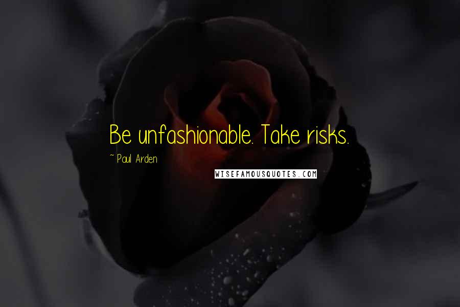 Paul Arden Quotes: Be unfashionable. Take risks.