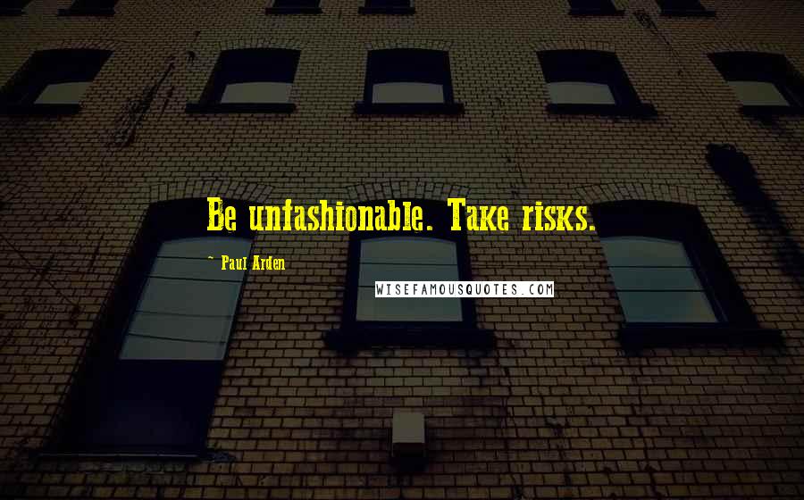 Paul Arden Quotes: Be unfashionable. Take risks.