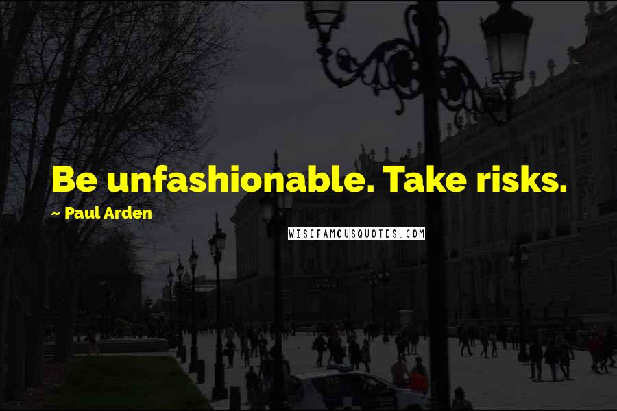 Paul Arden Quotes: Be unfashionable. Take risks.