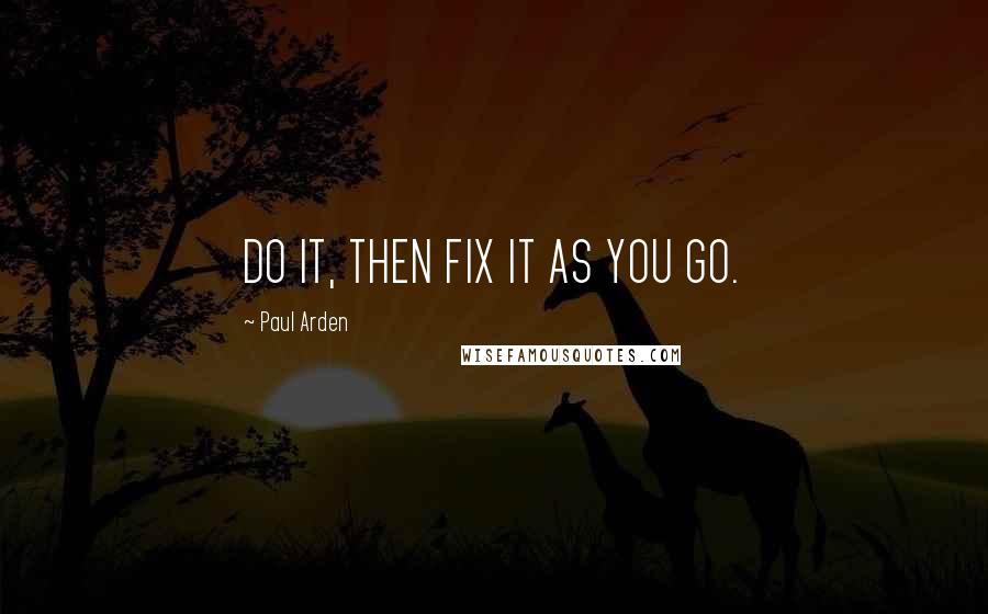 Paul Arden Quotes: DO IT, THEN FIX IT AS YOU GO.