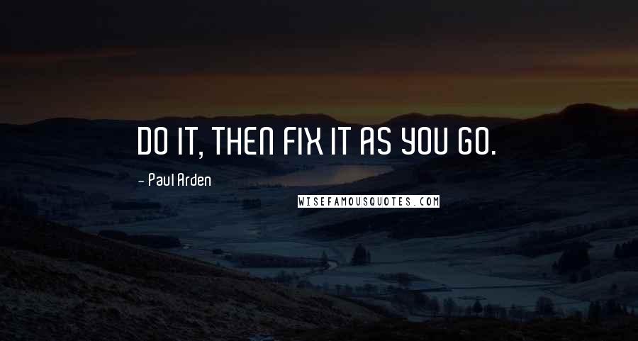 Paul Arden Quotes: DO IT, THEN FIX IT AS YOU GO.
