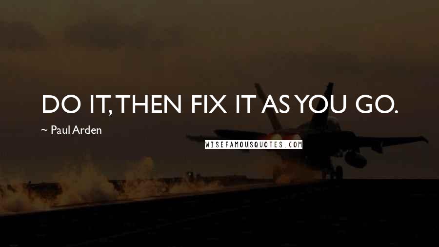 Paul Arden Quotes: DO IT, THEN FIX IT AS YOU GO.