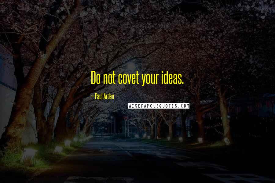 Paul Arden Quotes: Do not covet your ideas.