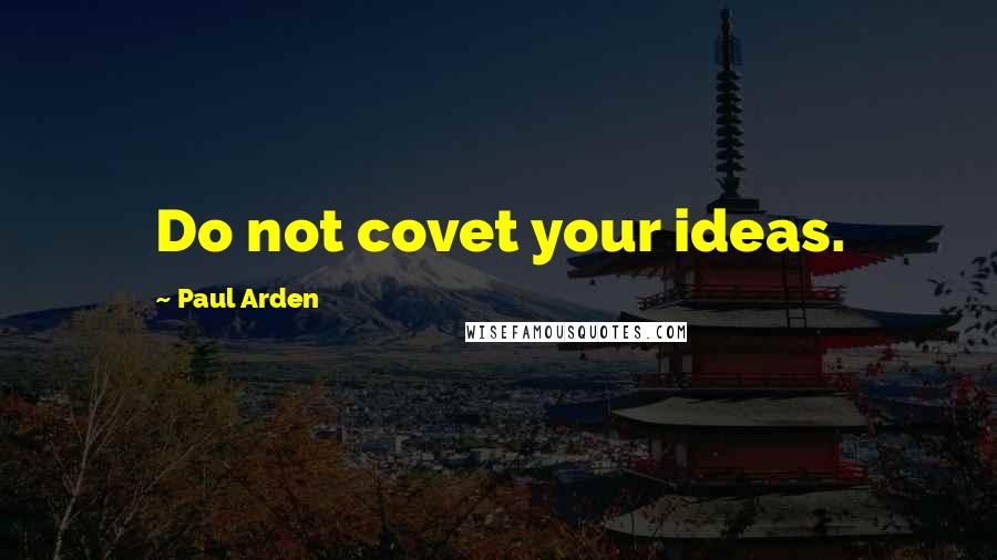 Paul Arden Quotes: Do not covet your ideas.