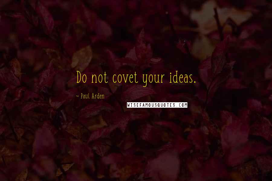 Paul Arden Quotes: Do not covet your ideas.