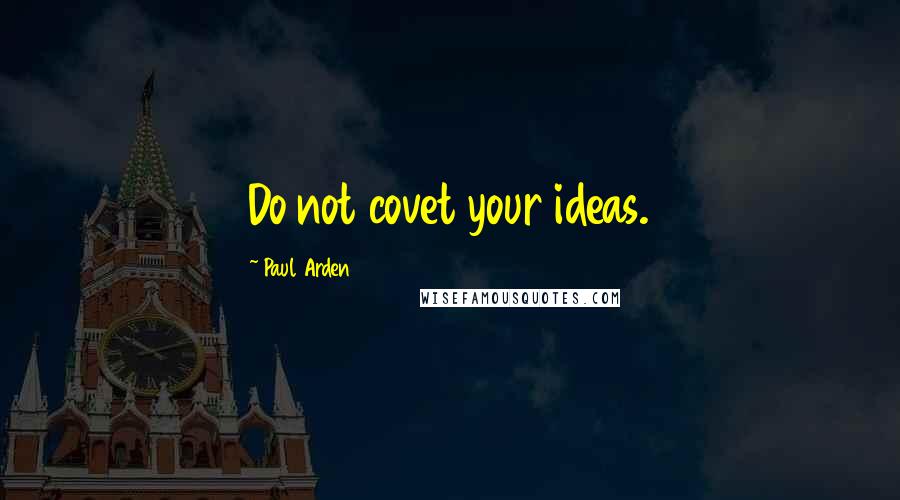 Paul Arden Quotes: Do not covet your ideas.