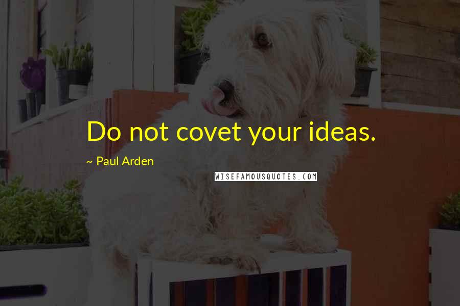 Paul Arden Quotes: Do not covet your ideas.