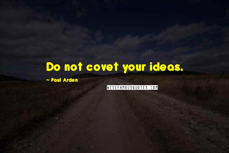 Paul Arden Quotes: Do not covet your ideas.