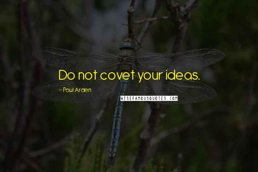 Paul Arden Quotes: Do not covet your ideas.