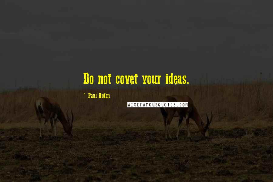 Paul Arden Quotes: Do not covet your ideas.