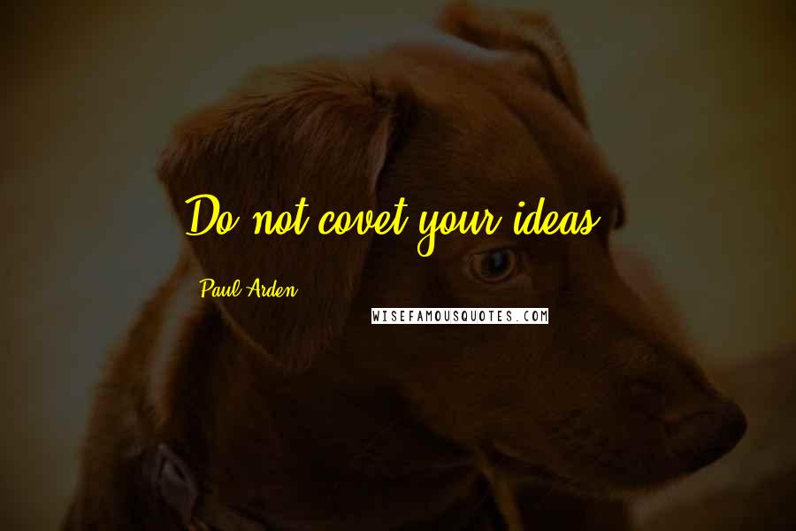 Paul Arden Quotes: Do not covet your ideas.