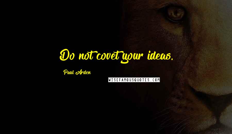 Paul Arden Quotes: Do not covet your ideas.