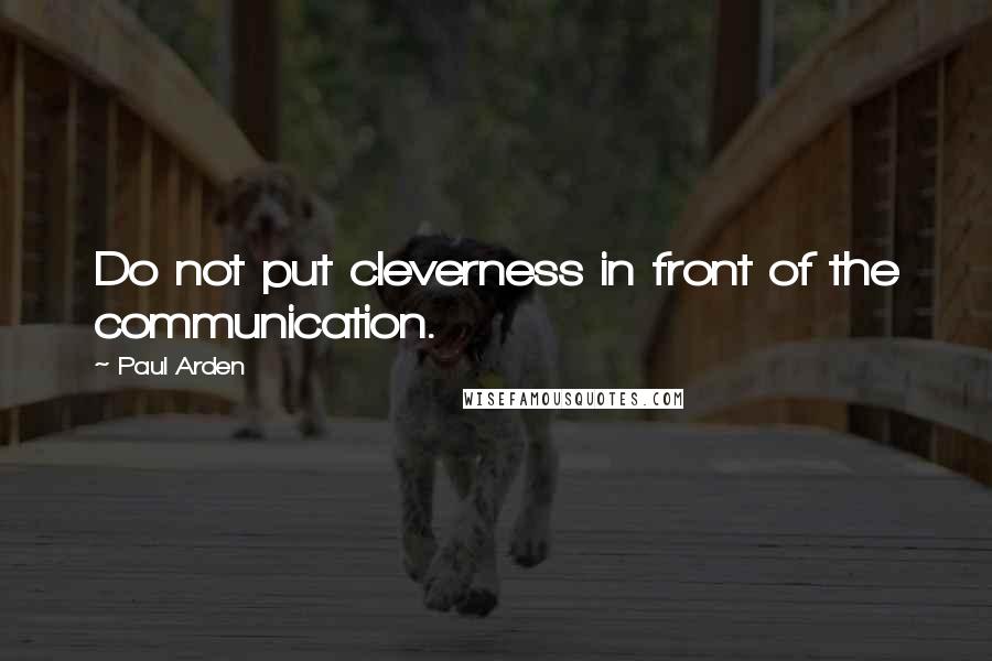 Paul Arden Quotes: Do not put cleverness in front of the communication.