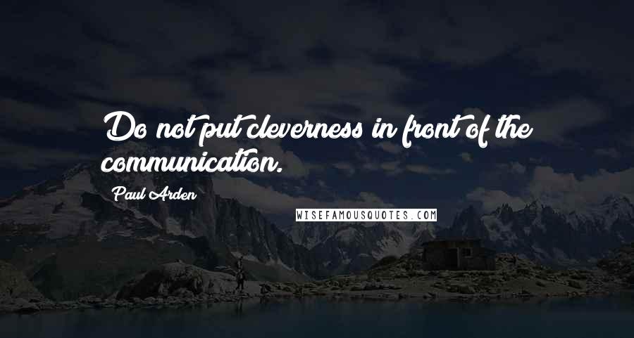 Paul Arden Quotes: Do not put cleverness in front of the communication.