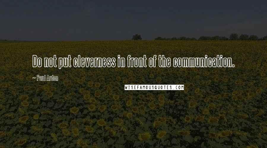 Paul Arden Quotes: Do not put cleverness in front of the communication.
