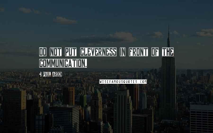 Paul Arden Quotes: Do not put cleverness in front of the communication.