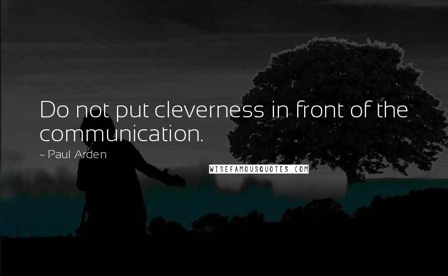 Paul Arden Quotes: Do not put cleverness in front of the communication.
