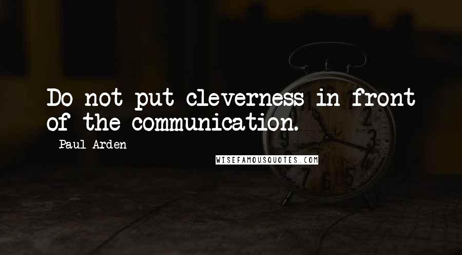 Paul Arden Quotes: Do not put cleverness in front of the communication.