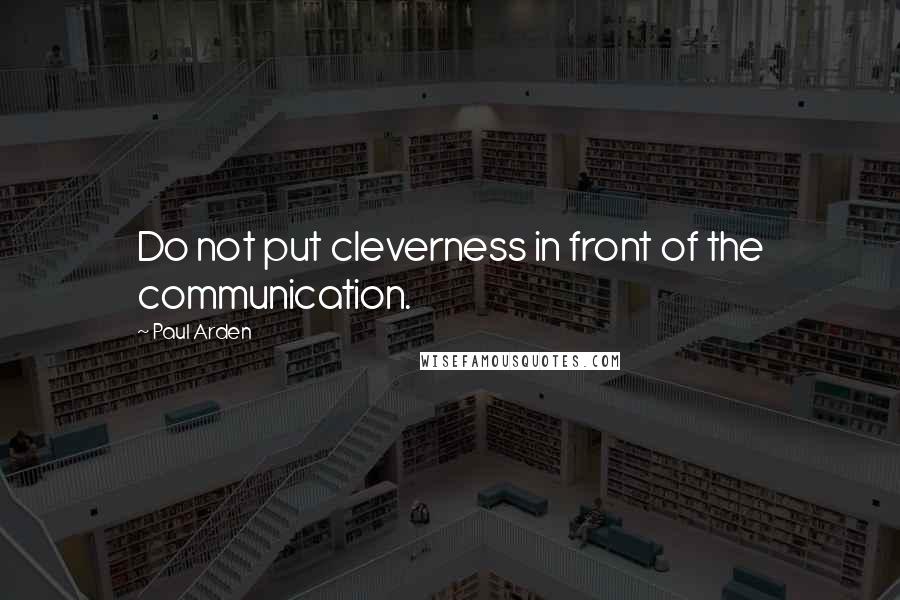 Paul Arden Quotes: Do not put cleverness in front of the communication.