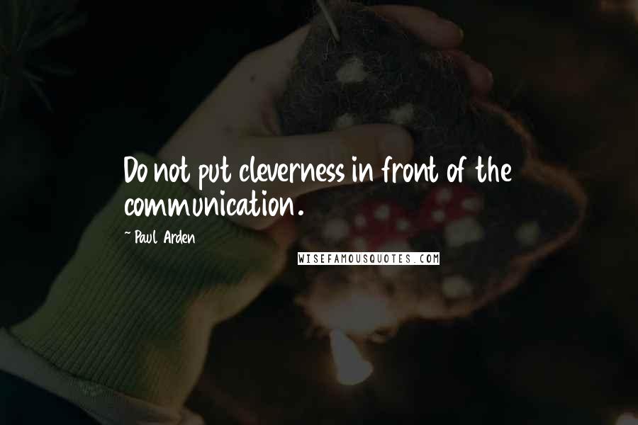 Paul Arden Quotes: Do not put cleverness in front of the communication.